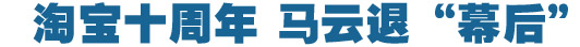 淘寶十周年，馬云退&ldquo;幕后&rdquo;